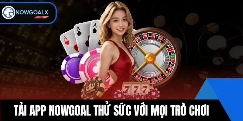 Tải app NOWGOAL thử sức nhanh với mọi trò chơi
