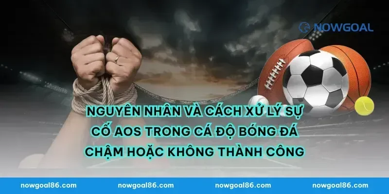 Nguyên nhân và cách xử lý sự cố AOS trong cá độ bóng đá chậm hoặc không thành công