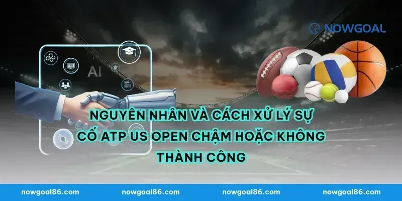 Nguyên nhân và cách xử lý sự cố atp us open chậm hoặc không thành công