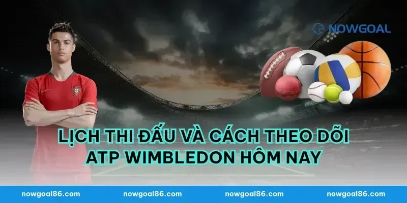 Lịch thi đấu và cách theo dõi ATP Wimbledon hôm nay