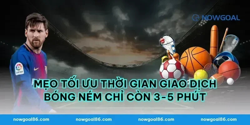 Mẹo tối ưu thời gian giao dịch bóng ném chỉ còn 3-5 phút