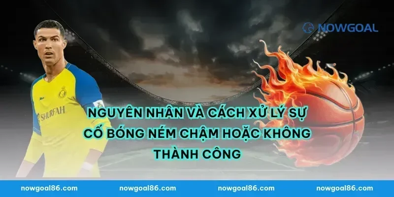 Nguyên nhân và cách xử lý sự cố bóng ném chậm hoặc không thành công