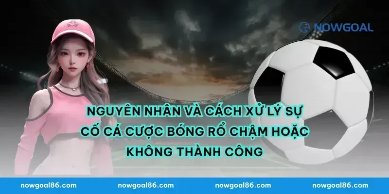 Nguyên nhân và cách xử lý sự cố cá cược bóng rổ chậm hoặc không thành công