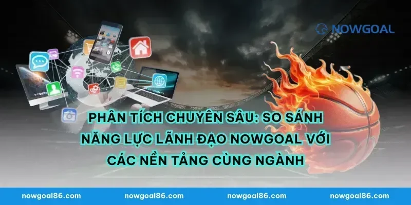 Phân Tích Chuyên Sâu: So Sánh Năng Lực Lãnh Đạo Nowgoal Với Các Nền Tảng Cùng Ngành