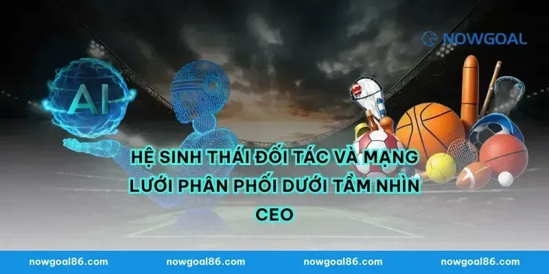 Hệ Sinh Thái Đối Tác Và Mạng Lưới Phân Phối Dưới Tầm Nhìn CEO