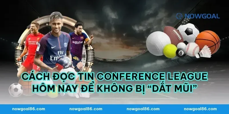 Cách đọc tin Conference League hôm nay để không bị “dắt mũi”