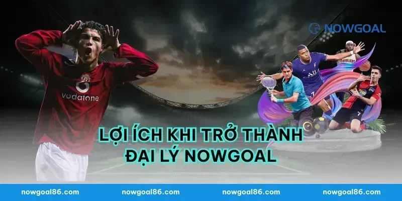 Lợi Ích Khi Trở Thành Đại Lý Nowgoal