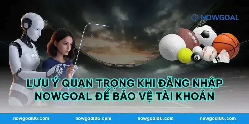 Lưu ý quan trọng khi đăng nhập Nowgoal để bảo vệ tài khoản