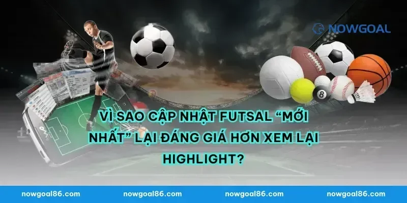 Vì sao cập nhật futsal “mới nhất” lại đáng giá hơn xem lại highlight?