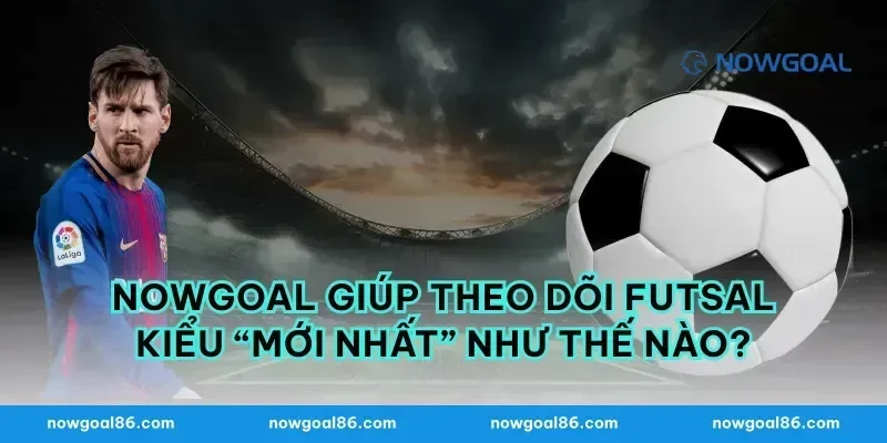 Nowgoal giúp theo dõi futsal kiểu “mới nhất” như thế nào?