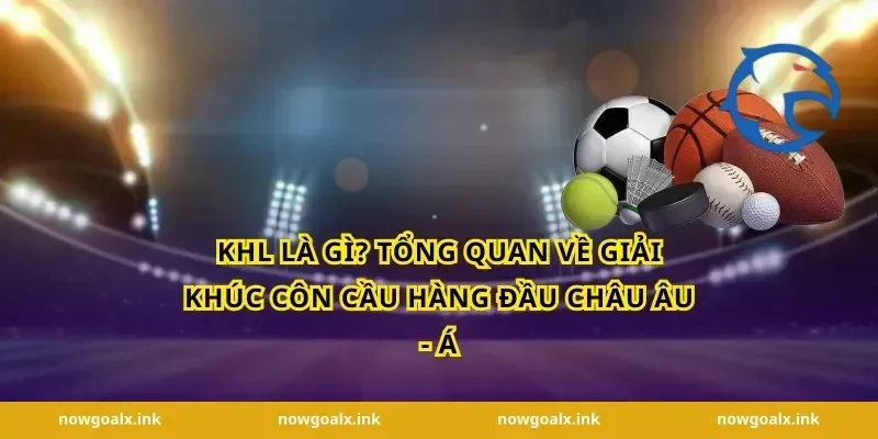 KHL Là Gì? Tổng Quan Về Giải Khúc Côn Cầu Hàng Đầu Châu Âu - Á