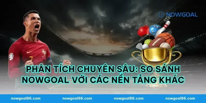Phân tích chuyên sâu: So sánh Nowgoal với các nền tảng khác