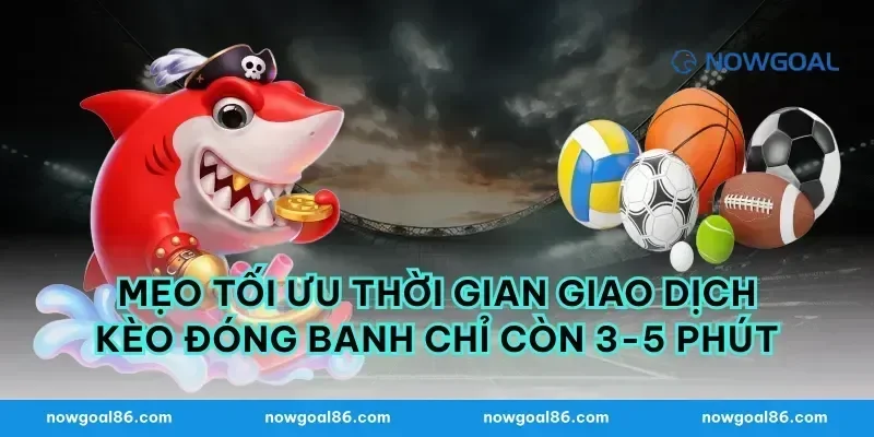 Mẹo tối ưu thời gian giao dịch kèo đóng banh chỉ còn 3-5 phút