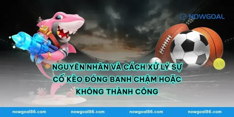 Nguyên nhân và cách xử lý sự cố kèo đóng banh chậm hoặc không thành công
