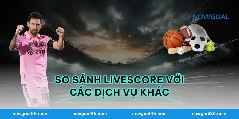 So Sánh Livescore Với Các Dịch Vụ Khác