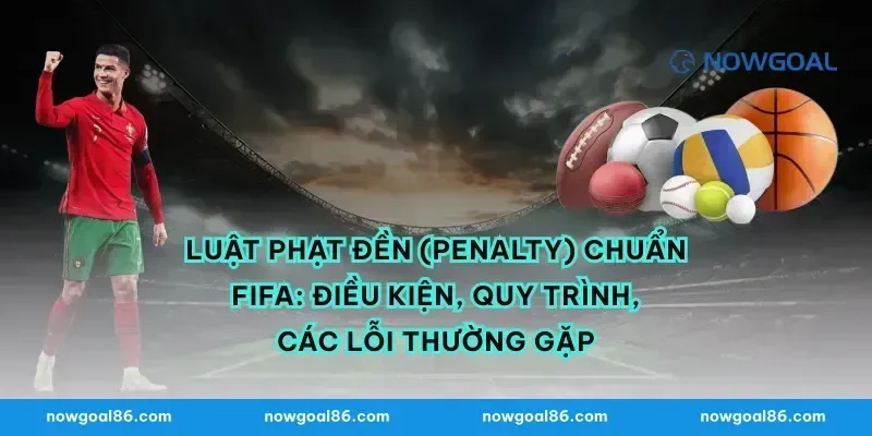 Luật phạt đền (Penalty) chuẩn FIFA: điều kiện, quy trình, các lỗi thường gặp