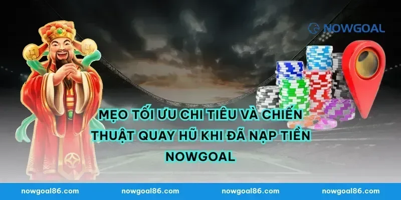 Mẹo tối ưu chi tiêu và chiến thuật quay hũ khi đã nạp tiền nowgoal