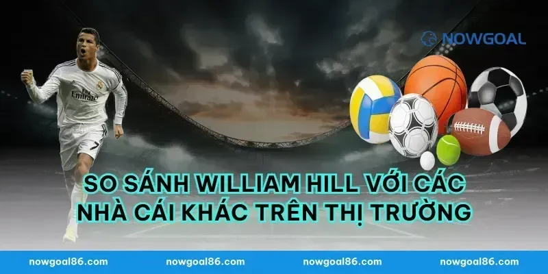 So sánh William Hill với các nhà cái khác trên thị trường