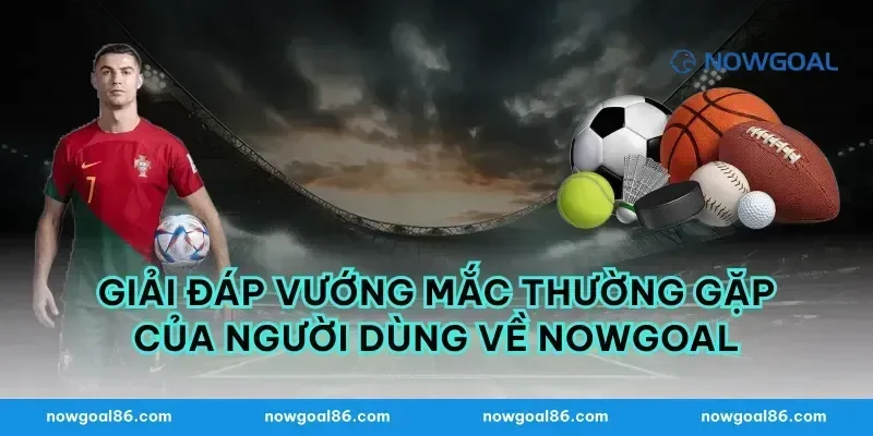 Giải Đáp Vướng Mắc Thường Gặp Của Người Dùng Về Nowgoal