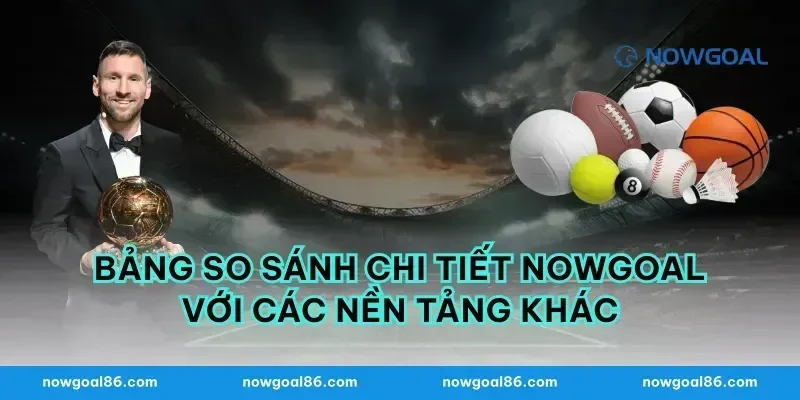 Bảng So Sánh Chi Tiết Nowgoal Với Các Nền Tảng Khác