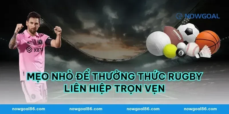 Mẹo nhỏ để thưởng thức rugby liên hiệp trọn vẹn