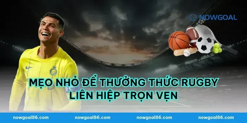 Mẹo nhỏ để thưởng thức rugby liên hiệp trọn vẹn