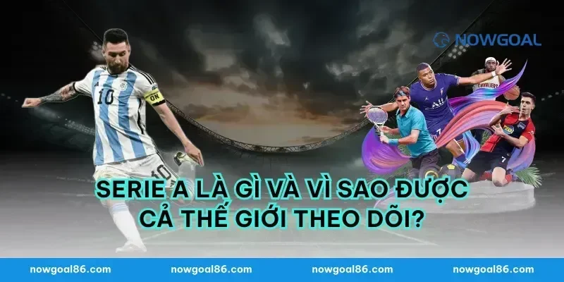 Serie A Là Gì Và Vì Sao Được Cả Thế Giới Theo Dõi?