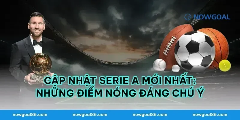 Cập Nhật Serie A Mới Nhất: Những Điểm Nóng Đáng Chú Ý