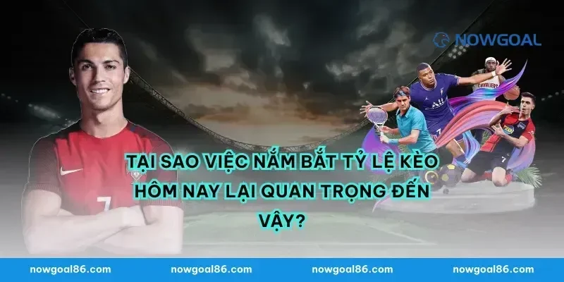 Tại Sao Việc Nắm Bắt Tỷ Lệ Kèo Hôm Nay Lại Quan Trọng Đến Vậy?