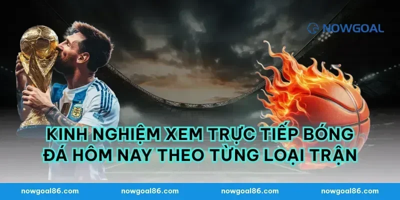 Kinh nghiệm xem trực tiếp bóng đá hôm nay theo từng loại trận